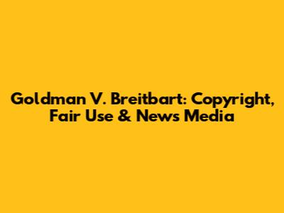 Goldman V. Breitbart: Copyright, Fair Use & News Media