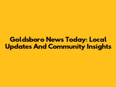 Goldsboro News Today: Local Updates And Community Insights
