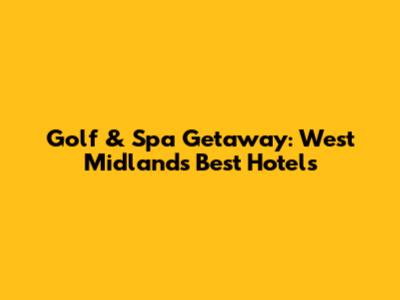Golf & Spa Getaway: West Midlands' Best Hotels