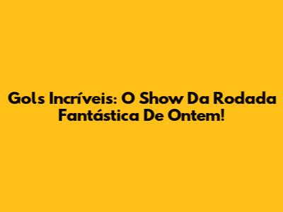 Gols Incríveis: O Show Da Rodada Fantástica De Ontem!