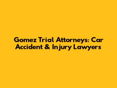 Gomez Trial Attorneys: Car Accident & Injury Lawyers