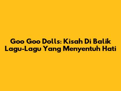 Goo Goo Dolls: Kisah Di Balik Lagu-Lagu Yang Menyentuh Hati