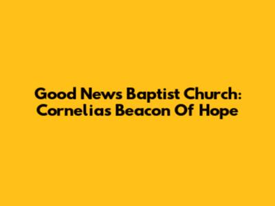 Good News Baptist Church: Cornelia's Beacon Of Hope