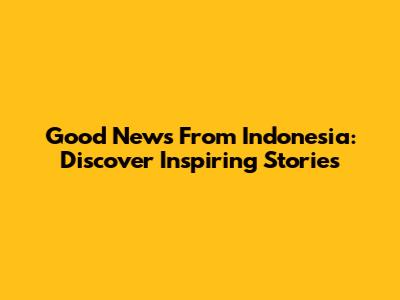 Good News From Indonesia: Discover Inspiring Stories