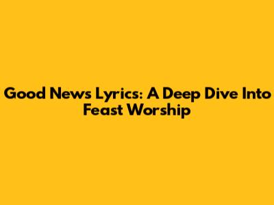 Good News Lyrics: A Deep Dive Into Feast Worship
