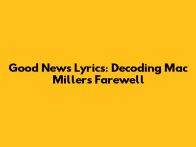 Good News Lyrics: Decoding Mac Miller's Farewell