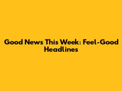 Good News This Week: Feel-Good Headlines