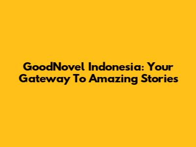 GoodNovel Indonesia: Your Gateway To Amazing Stories