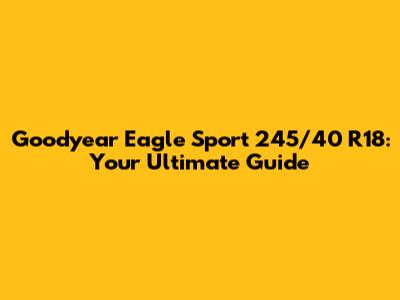 Goodyear Eagle Sport 245/40 R18: Your Ultimate Guide