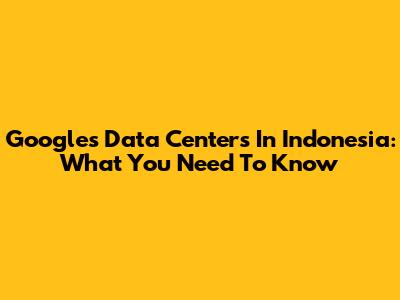 Google's Data Centers In Indonesia: What You Need To Know