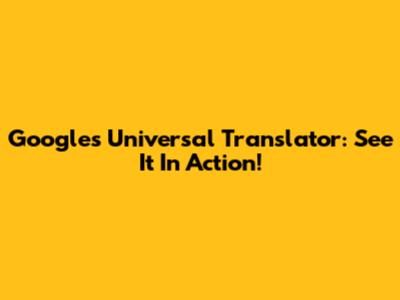Google's Universal Translator: See It In Action!