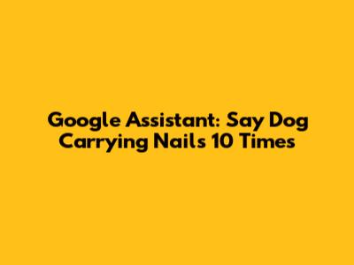 Google Assistant: Say 'Dog Carrying Nails' 10 Times