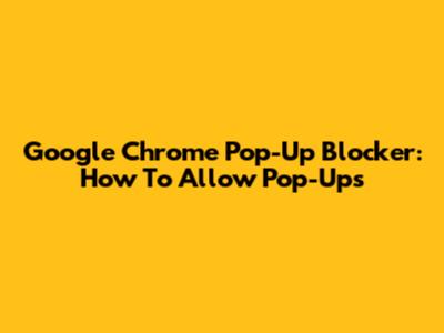 Google Chrome Pop-Up Blocker: How To Allow Pop-Ups