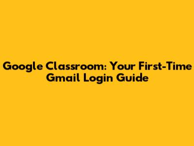 Google Classroom: Your First-Time Gmail Login Guide