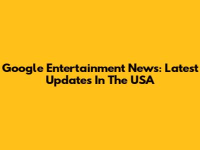 Google Entertainment News: Latest Updates In The USA