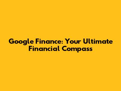 Google Finance: Your Ultimate Financial Compass