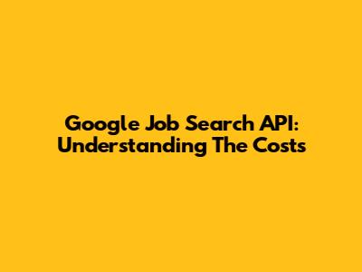 Google Job Search API: Understanding The Costs