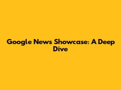 Google News Showcase: A Deep Dive