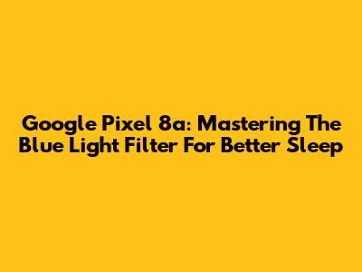 Google Pixel 8a: Mastering The Blue Light Filter For Better Sleep