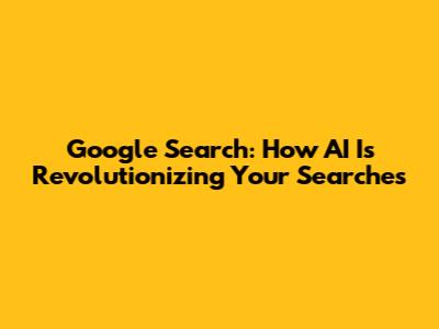 Google Search: How AI Is Revolutionizing Your Searches