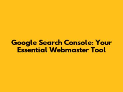 Google Search Console: Your Essential Webmaster Tool