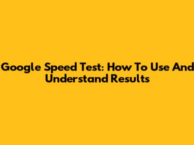 Google Speed Test: How To Use And Understand Results