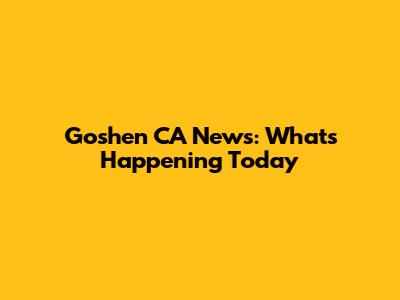 Goshen CA News: What's Happening Today