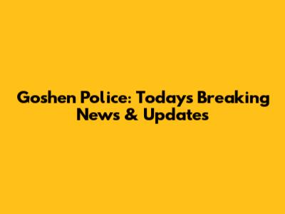 Goshen Police: Today's Breaking News & Updates
