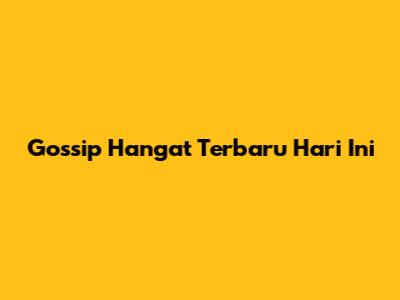 Gossip Hangat Terbaru Hari Ini