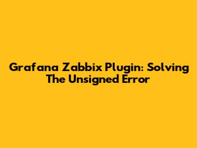 Grafana Zabbix Plugin: Solving The 'Unsigned' Error