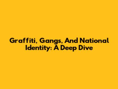 Graffiti, Gangs, And National Identity: A Deep Dive