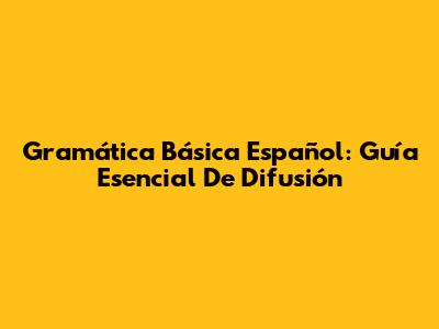Gramática Básica Español: Guía Esencial De Difusión