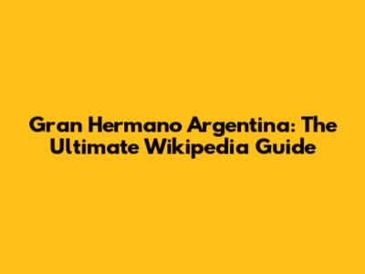 Gran Hermano Argentina: The Ultimate Wikipedia Guide