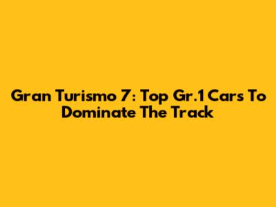 Gran Turismo 7: Top Gr.1 Cars To Dominate The Track