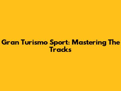 Gran Turismo Sport: Mastering The Tracks