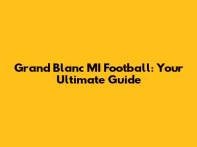 Grand Blanc MI Football: Your Ultimate Guide