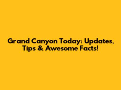 Grand Canyon Today: Updates, Tips & Awesome Facts!