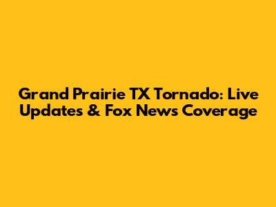 Grand Prairie TX Tornado: Live Updates & Fox News Coverage