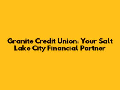 Granite Credit Union: Your Salt Lake City Financial Partner