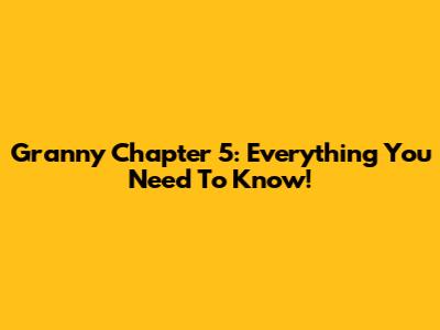 Granny Chapter 5: Everything You Need To Know!