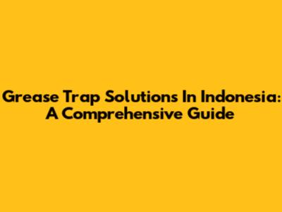 Grease Trap Solutions In Indonesia: A Comprehensive Guide
