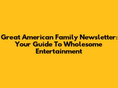 Great American Family Newsletter: Your Guide To Wholesome Entertainment