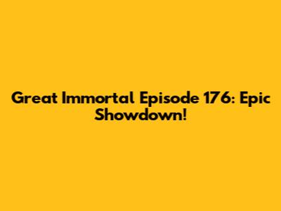 Great Immortal Episode 176: Epic Showdown!