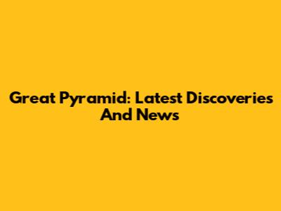 Great Pyramid: Latest Discoveries And News
