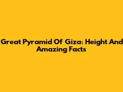 Great Pyramid Of Giza: Height And Amazing Facts