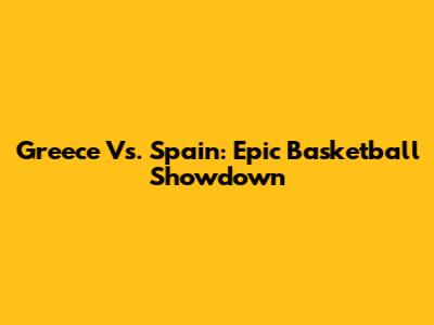 Greece Vs. Spain: Epic Basketball Showdown