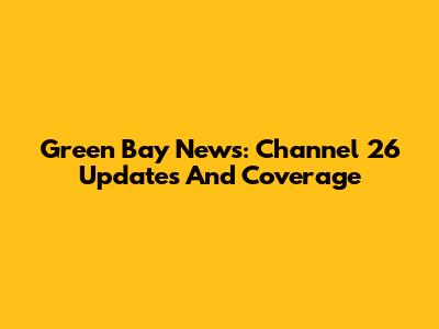 Green Bay News: Channel 26 Updates And Coverage