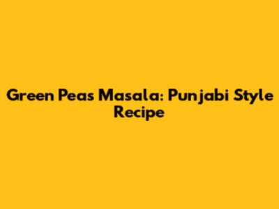Green Peas Masala: Punjabi Style Recipe