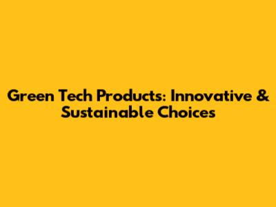 Green Tech Products: Innovative & Sustainable Choices