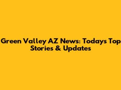 Green Valley AZ News: Today's Top Stories & Updates